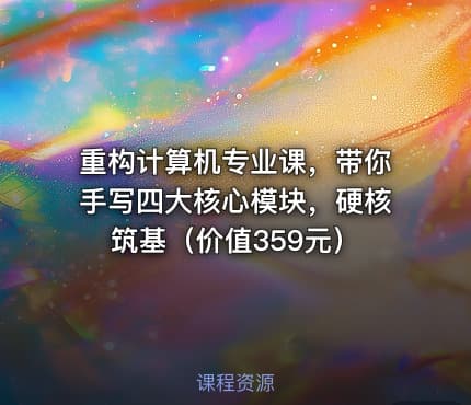 重构计算机专业课,带你手写四大核心模块,硬核筑基(价值359元)