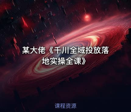 某大佬《千川全域投放落地实操全课》