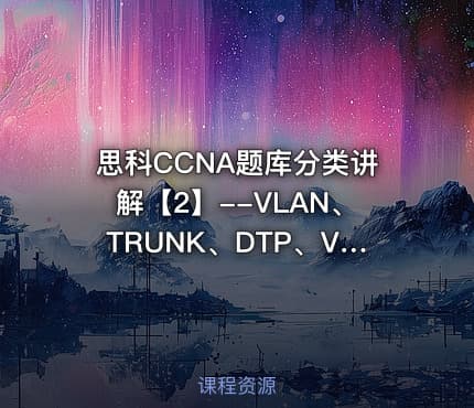 思科CCNA题库分类讲解【2】--VLAN、TRUNK、DTP、VLAN间通信等【老题库仅供学习交流
