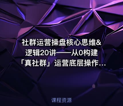 社群运营操盘核心思维&逻辑20讲——从0构建「真社群」运营底层操作系统