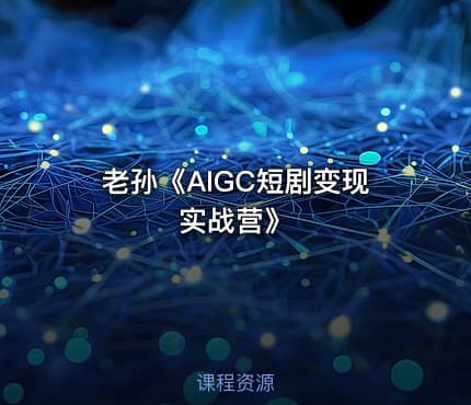 老孙《AIGC短剧变现实战营》