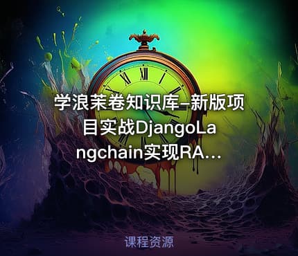学浪茉卷知识库-新版项目实战DjangoLangchain实现RAG-AI030【实战课】