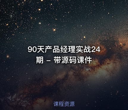 90天产品经理实战24期 - 带源码课件