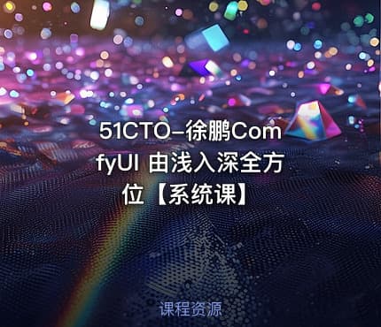 51CTO-徐鹏ComfyUI 由浅入深全方位【系统课】