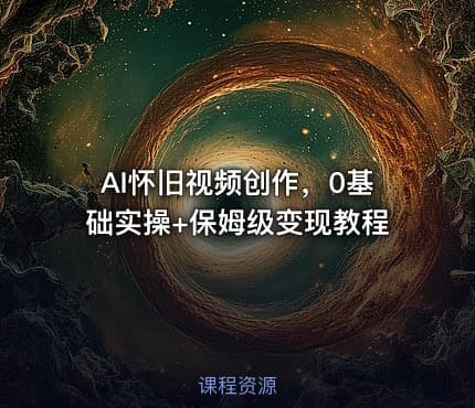 AI怀旧视频创作,0基础实操+保姆级变现教程