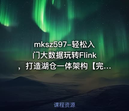 mksz597-轻松入门大数据玩转Flink,打造湖仓一体架构【完结】(1)