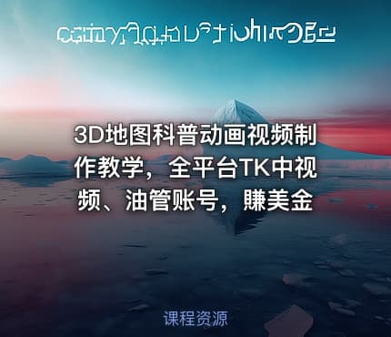 3D地图科普动画视频制作教学,全平台TK中视频、油管账号,賺美金