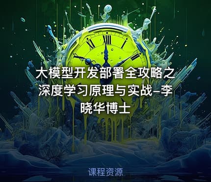 大模型开发部署全攻略之深度学习原理与实战-李晓华博士