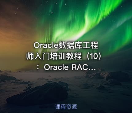 Oracle数据库工程师入门培训教程(10):Oracle RAC集群日常运维与管理