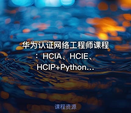 华为认证网络工程师课程:HCIA、HCIE、HCIP+Python自动化编程