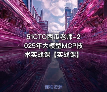 51CTO西瓜老师-2025年大模型MCP技术实战课【实战课】