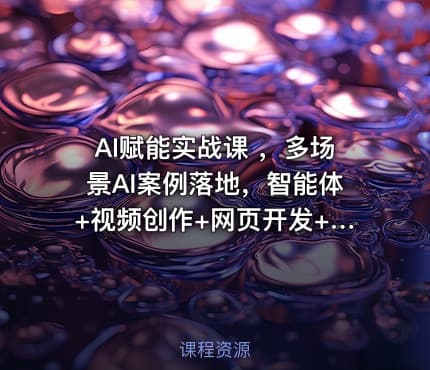 AI赋能实战课 ,多场景AI案例落地,智能体+视频创作+网页开发+办公提效全课