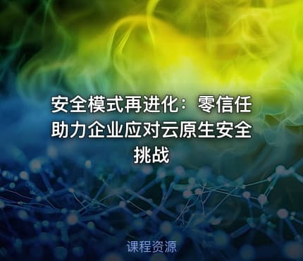 安全模式再进化:零信任助力企业应对云原生安全挑战