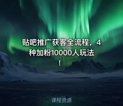 贴吧推广获客全流程,4种加粉10000人玩法!