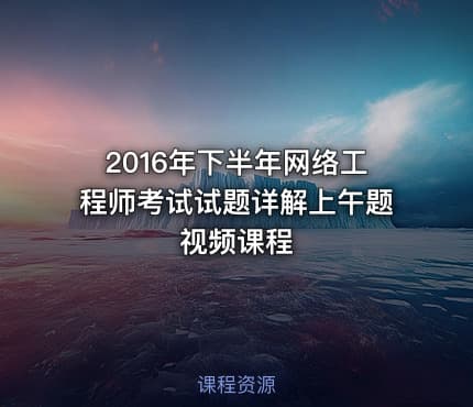 2016年下半年网络工程师考试试题详解上午题视频课程