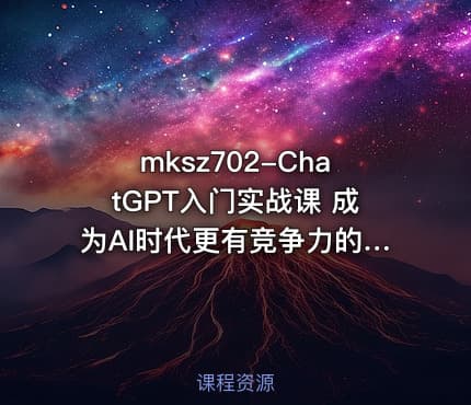 mksz702-ChatGPT入门实战课 成为AI时代更有竞争力的开发者