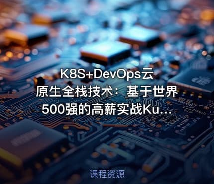 K8S+DevOps云原生全栈技术:基于世界500强的高薪实战Kubernetes课程(免费体验版)