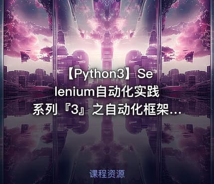 【Python3】Selenium自动化实践系列『3』之自动化框架设计与实现视频课程