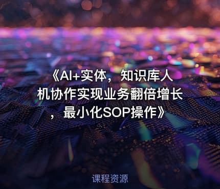 《Al+实体,知识库人机协作实现业务翻倍增长,最小化SOP操作》