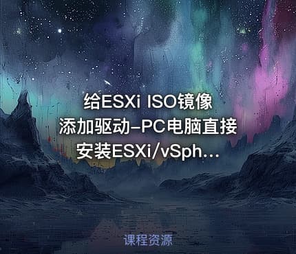 给ESXi ISO镜像添加驱动-PC电脑直接安装ESXi/vSphere维护/2020新版 视频课程