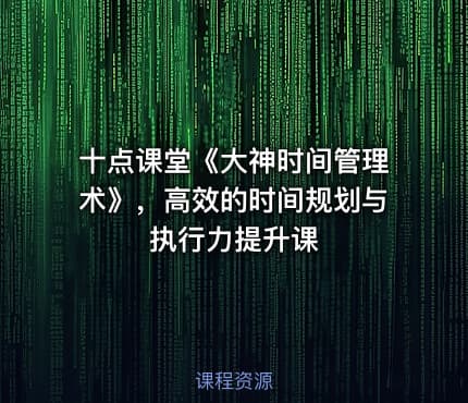 十点课堂《大神时间管理术》,高效的时间规划与执行力提升课