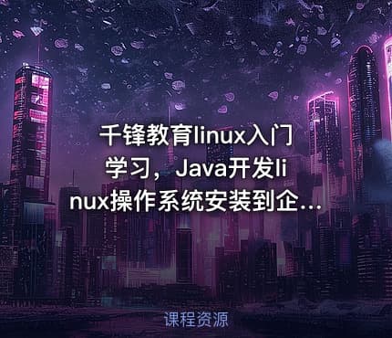 千锋教育linux入门学习,Java开发linux操作系统安装到企业级项目部署上线实战