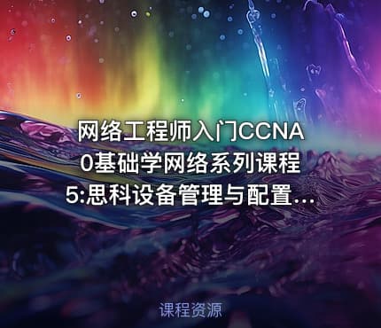 网络工程师入门CCNA 0基础学网络系列课程5:思科设备管理与配置【新任帮主】