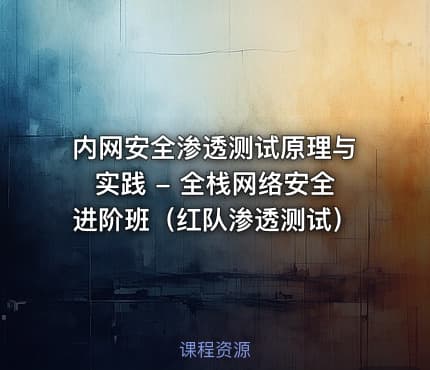 内网安全渗透测试原理与实践 - 全栈网络安全进阶班(红队渗透测试)