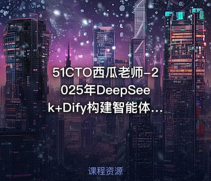 51CTO西瓜老师-2025年DeepSeek+Dify构建智能体和企业知识库【实战课】