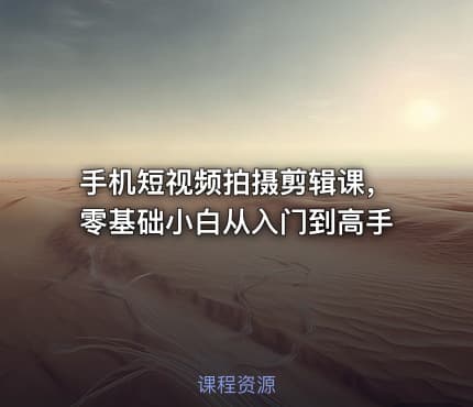 手机短视频拍摄剪辑课,零基础小白从入门到高手
