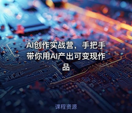AI创作实战营,手把手带你用AI产出可变现作品