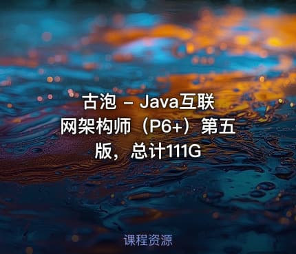 古泡 - Java互联网架构师(P6+)第五版,总计111G