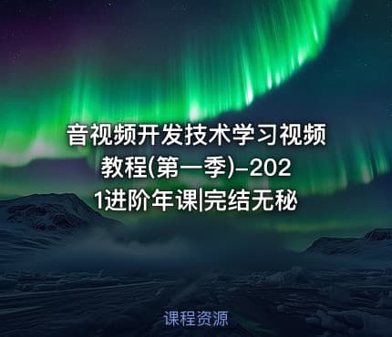 音视频开发技术学习视频教程(第一季)-2021进阶年课|完结无秘