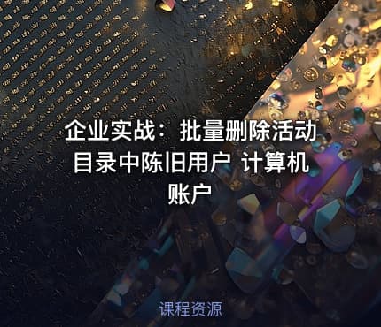 企业实战:批量删除活动目录中陈旧用户 计算机账户