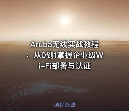 Aruba无线实战教程:从0到1掌握企业级Wi-Fi部署与认证