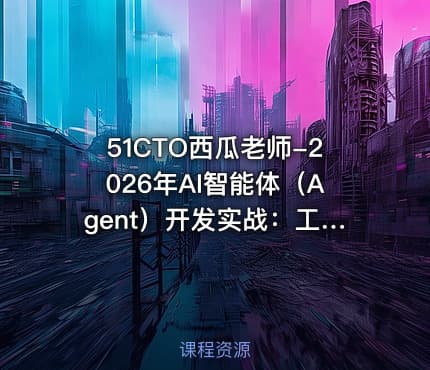 51CTO西瓜老师-2026年AI智能体(Agent)开发实战:工业级项目案例驱动课【实战课】
