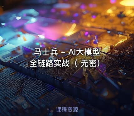 马士兵 - AI大模型全链路实战( 无密)