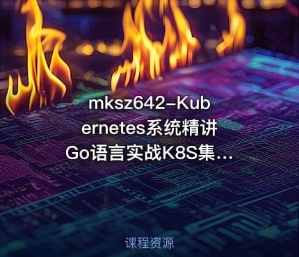 mksz642-Kubernetes系统精讲 Go语言实战K8S集群可视化【12章】