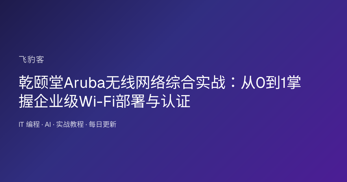 乾颐堂Aruba无线网络综合实战：从0到1掌握企业级Wi-Fi部署与认证