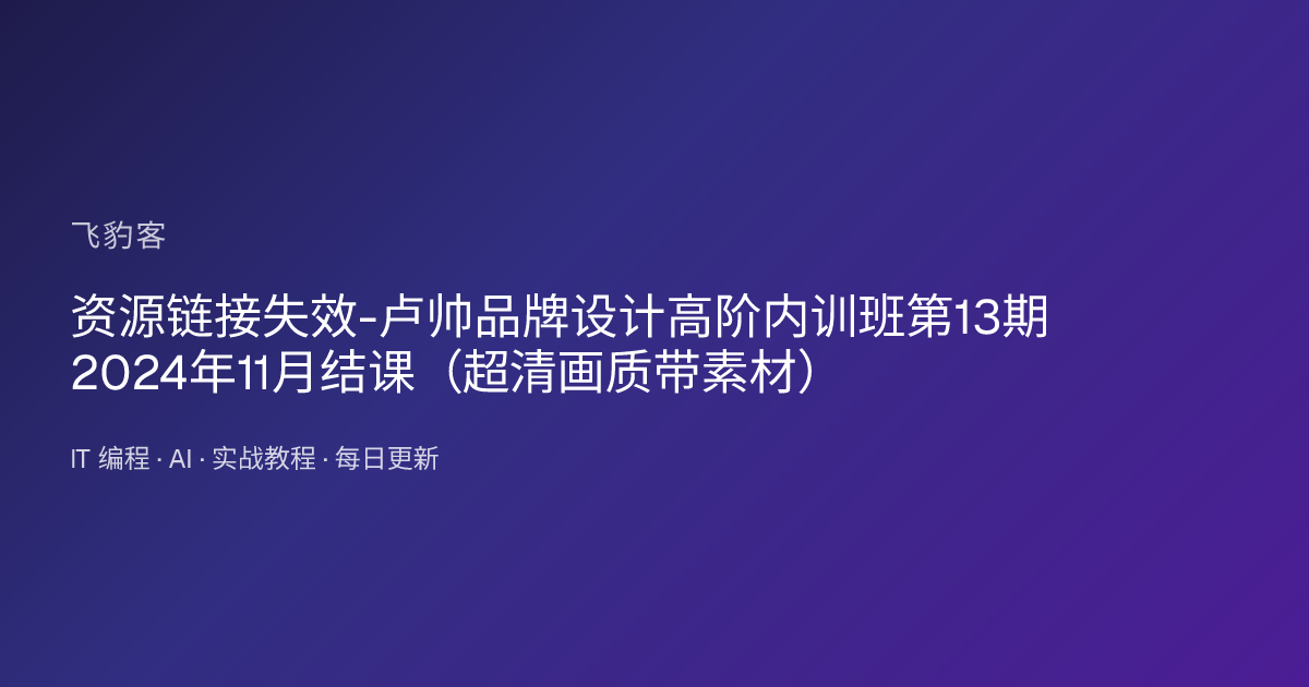 资源链接失效-卢帅品牌设计高阶内训班第13期2024年11月结课（超清画质带素材）