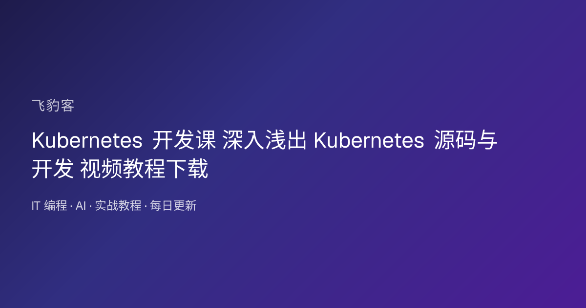 Kubernetes 开发课 深入浅出 Kubernetes 源码与开发 视频教程下载