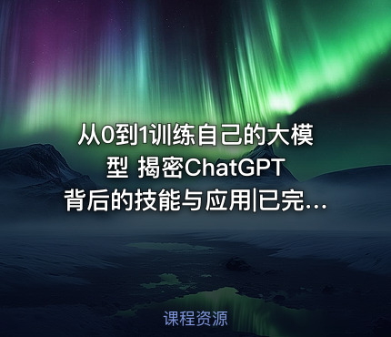 从0到1训练自己的大模型 揭密ChatGPT背后的技能与应用|已完结
