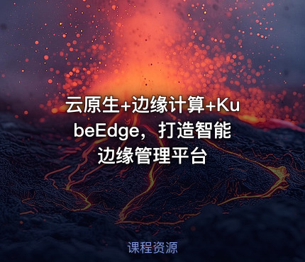 云原生+边缘计算+KubeEdge，打造智能边缘管理平台