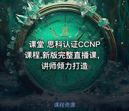 课堂 思科认证CCNP课程,新版完整直播课，讲师倾力打造