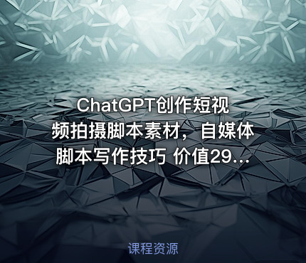 ChatGPT创作短视频拍摄脚本素材，自媒体脚本写作技巧 价值2980元