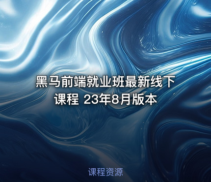 黑马前端就业班最新线下课程 23年8月版本