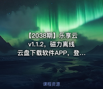 【2038期】乐享云 v1.1.2，磁力离线云盘下载软件APP，登录即提供60TB云端存储空间，支持磁力链接、BT种子文件在线预览播放、不限速下载