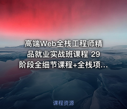 高端Web全栈工程师精品就业实战班课程 29阶段全细节课程+全栈项目 从零打造...