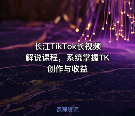长江TikTok长视频解说课程，系统掌握TK创作与收益