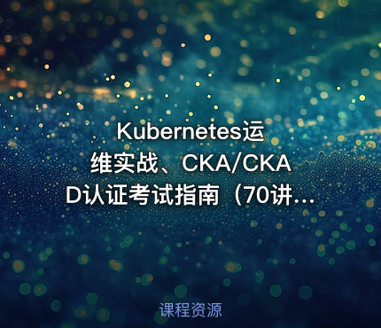 Kubernetes运维实战、CKA/CKAD认证考试指南（70讲）